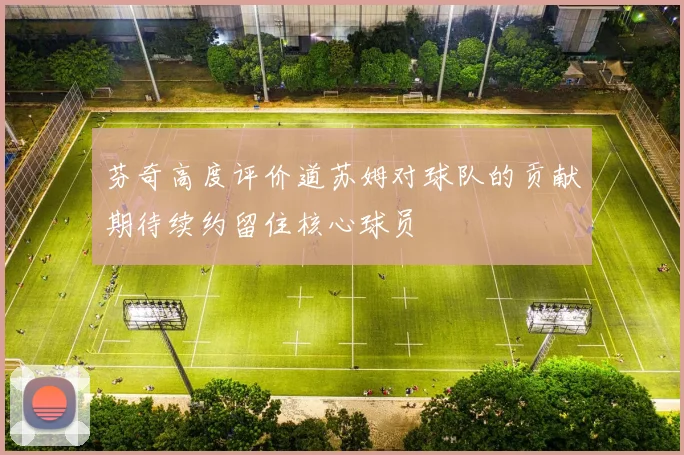 芬奇高度评价道苏姆对球队的贡献期待续约留住核心球员
