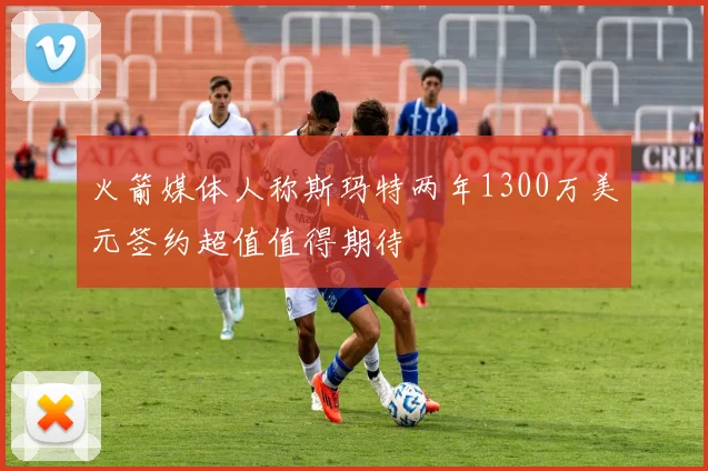 火箭媒体人称斯玛特两年1300万美元签约超值值得期待
