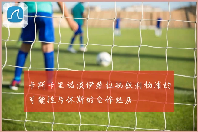 卡斯卡里诺谈伊劳拉执教利物浦的可能性与休斯的合作经历