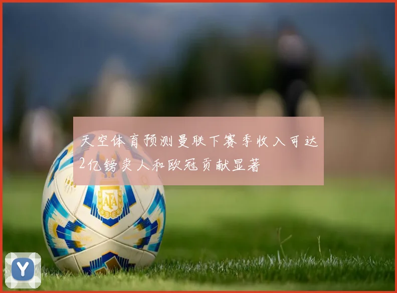 天空体育预测曼联下赛季收入可达2亿镑卖人和欧冠贡献显著