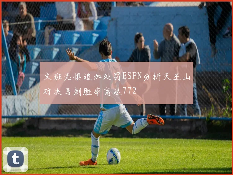 文班无惧追加处罚ESPN分析天王山对决马刺胜率高达772
