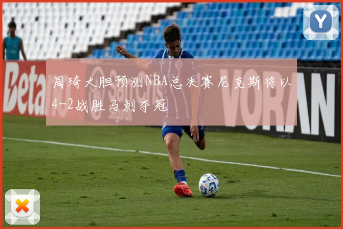 周琦大胆预测NBA总决赛尼克斯将以4-2战胜马刺夺冠