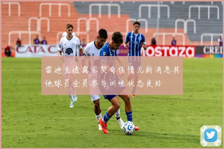 雷迪克透露东契奇伤情无新消息其他球员全员参与训练状态良好