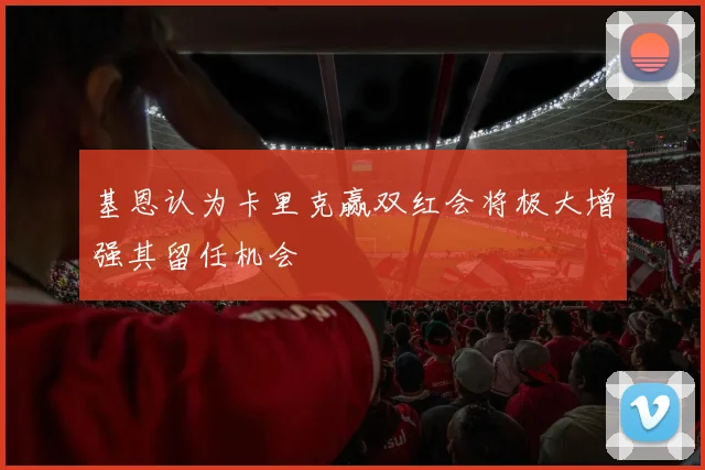 基恩认为卡里克赢双红会将极大增强其留任机会