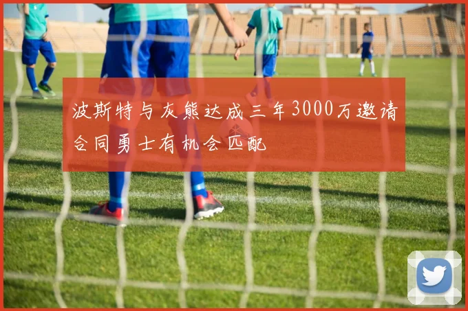 波斯特与灰熊达成三年3000万邀请合同勇士有机会匹配