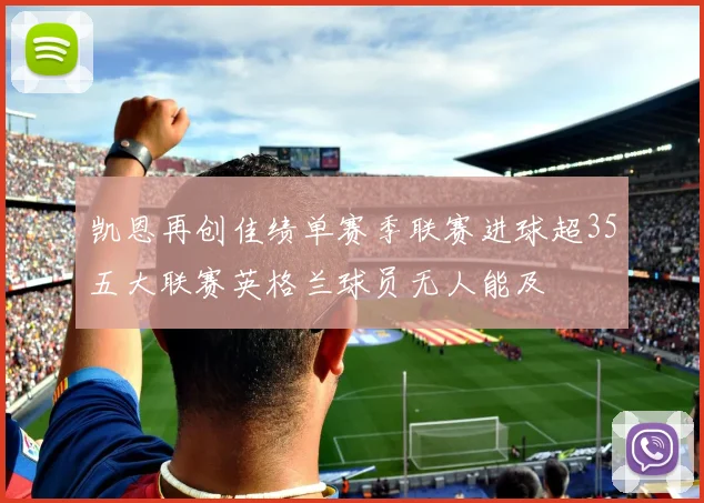 凯恩再创佳绩单赛季联赛进球超35五大联赛英格兰球员无人能及