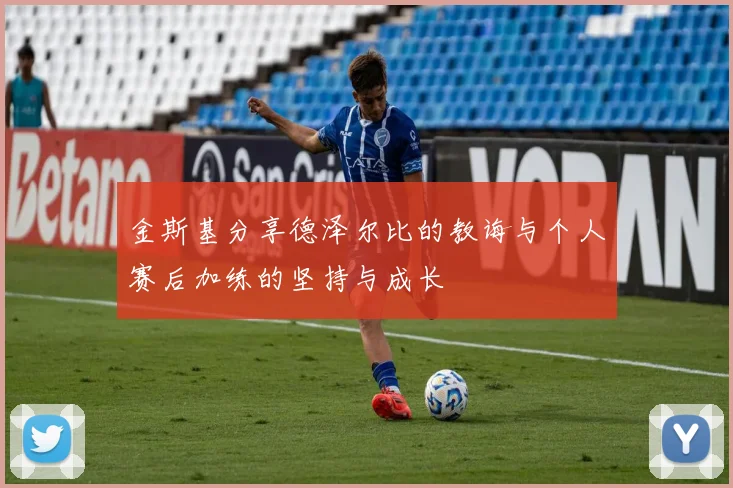 金斯基分享德泽尔比的教诲与个人赛后加练的坚持与成长