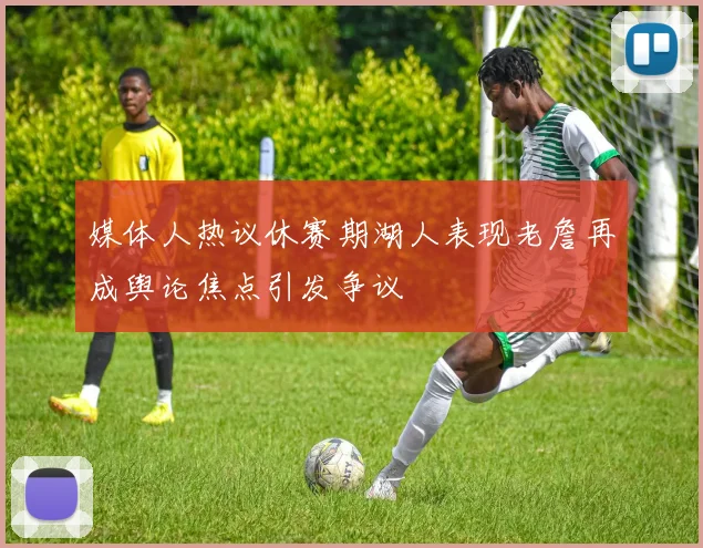 媒体人热议休赛期湖人表现老詹再成舆论焦点引发争议