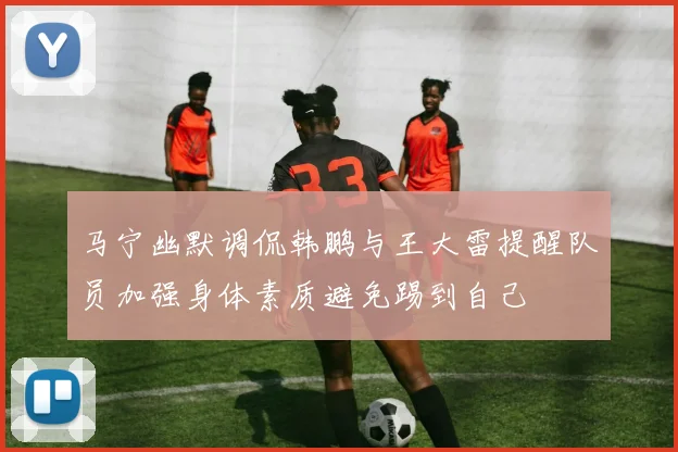 马宁幽默调侃韩鹏与王大雷提醒队员加强身体素质避免踢到自己